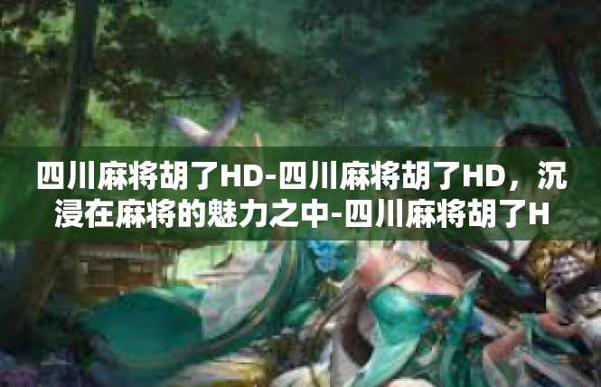 四川麻将胡了HD-四川麻将胡了HD，沉浸在麻将的魅力之中-四川麻将胡了HD