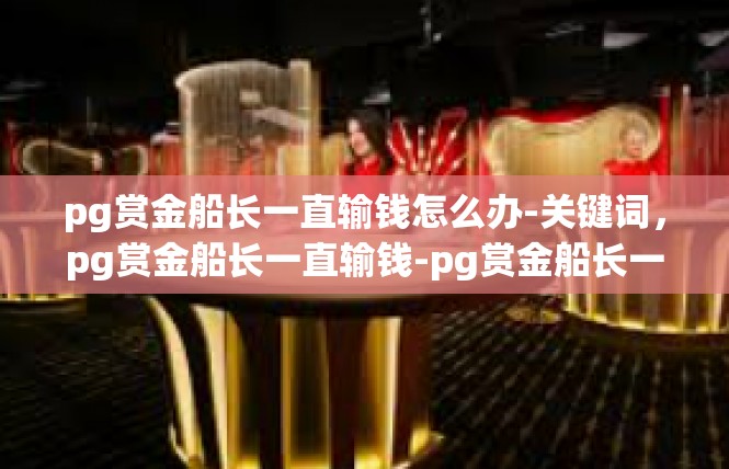 pg赏金船长一直输钱怎么办-关键词，pg赏金船长一直输钱-pg赏金船长一直输钱怎么办