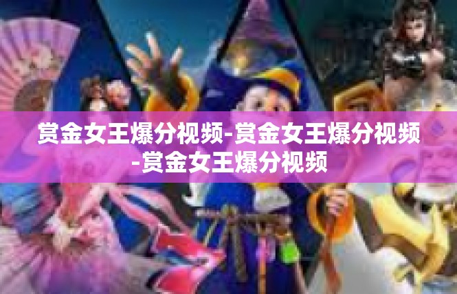赏金女王爆分视频-赏金女王爆分视频-赏金女王爆分视频