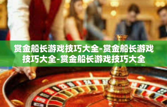 赏金船长游戏技巧大全-赏金船长游戏技巧大全-赏金船长游戏技巧大全