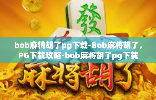 bob麻将胡了pg下载-Bob麻将胡了，PG下载攻略-bob麻将胡了pg下载