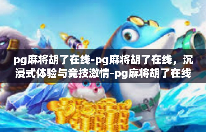 pg麻将胡了在线-pg麻将胡了在线，沉浸式体验与竞技激情-pg麻将胡了在线