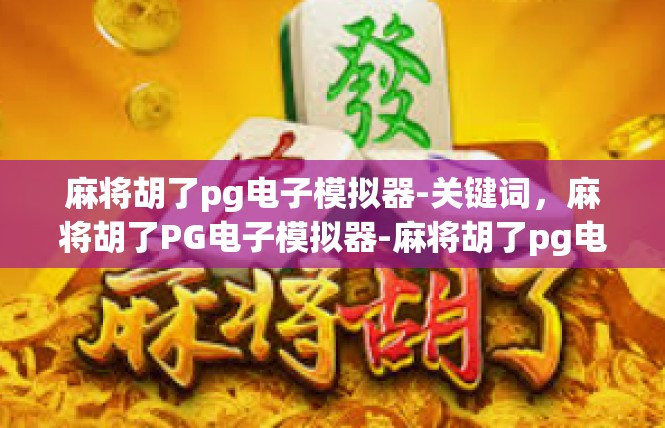 麻将胡了pg电子模拟器-关键词，麻将胡了PG电子模拟器-麻将胡了pg电子模拟器