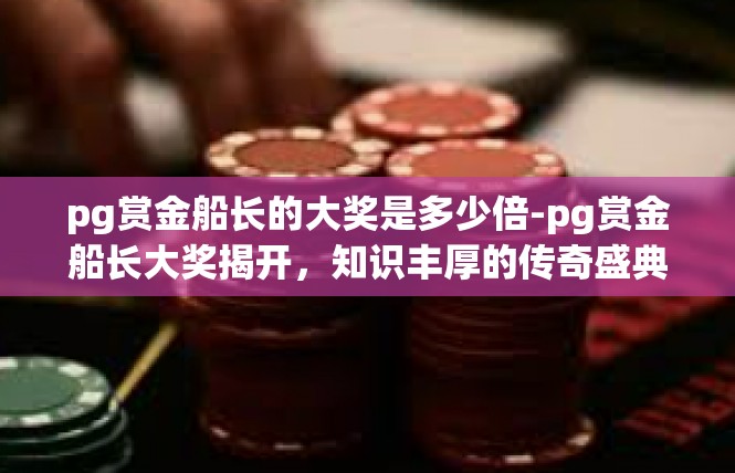 pg赏金船长的大奖是多少倍-pg赏金船长大奖揭开，知识丰厚的传奇盛典-pg赏金船长的大奖是多少倍