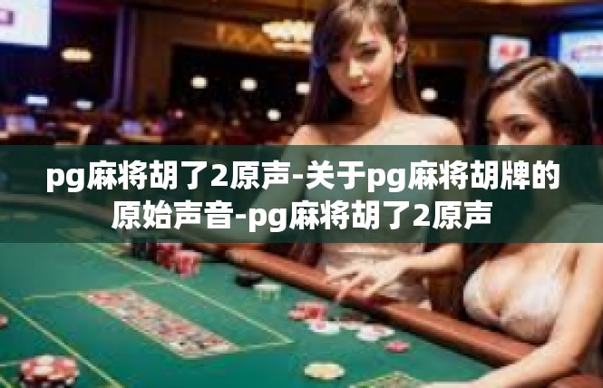 pg麻将胡了2原声-关于pg麻将胡牌的原始声音-pg麻将胡了2原声