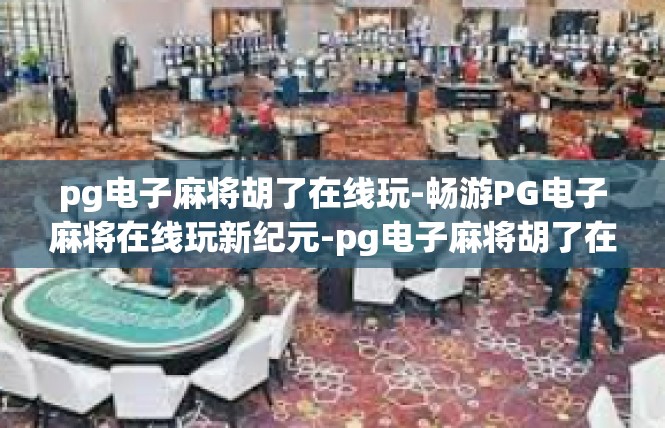 pg电子麻将胡了在线玩-畅游PG电子麻将在线玩新纪元-pg电子麻将胡了在线玩