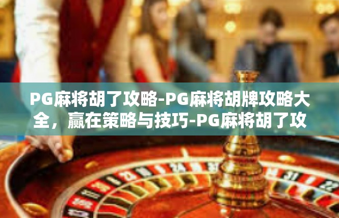 PG麻将胡了攻略-PG麻将胡牌攻略大全，赢在策略与技巧-PG麻将胡了攻略