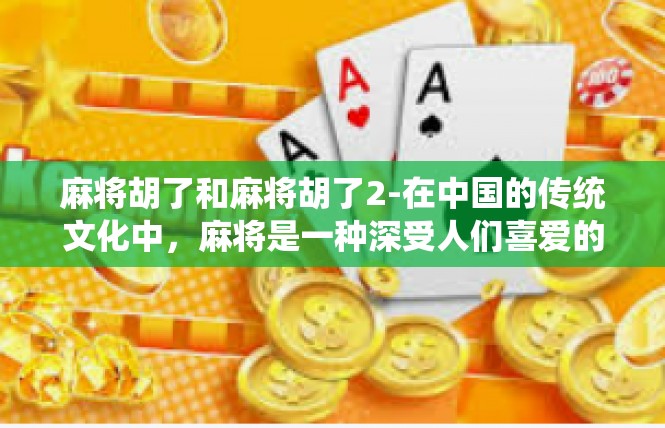 麻将胡了和麻将胡了2-在中国的传统文化中，麻将是一种深受人们喜爱的娱乐方式。今天，我们将探讨一个与麻将相关的关键词—麻将胡了。麻将胡了和麻将胡了2