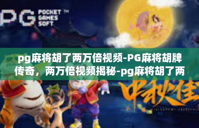 pg麻将胡了两万倍视频-PG麻将胡牌传奇，两万倍视频揭秘-pg麻将胡了两万倍视频
