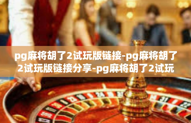pg麻将胡了2试玩版链接-pg麻将胡了2试玩版链接分享-pg麻将胡了2试玩版链接