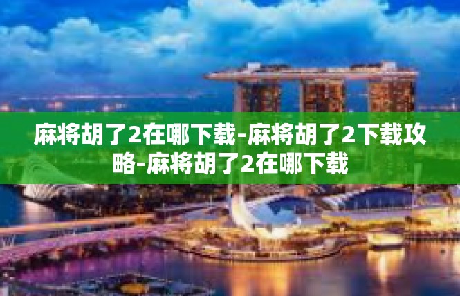 麻将胡了2在哪下载-麻将胡了2下载攻略-麻将胡了2在哪下载