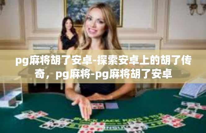 pg麻将胡了安卓-探索安卓上的胡了传奇，pg麻将-pg麻将胡了安卓