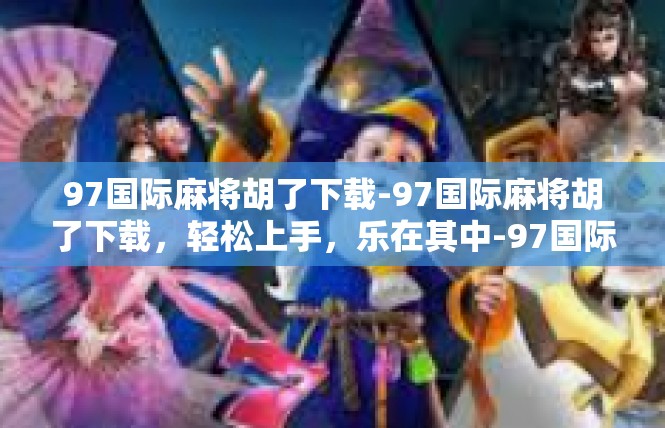 97国际麻将胡了下载-97国际麻将胡了下载，轻松上手，乐在其中-97国际麻将胡了下载