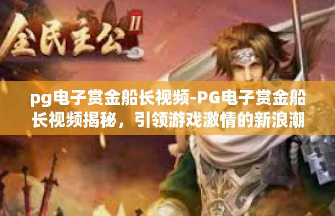 pg电子赏金船长视频-PG电子赏金船长视频揭秘，引领游戏激情的新浪潮-pg电子赏金船长视频