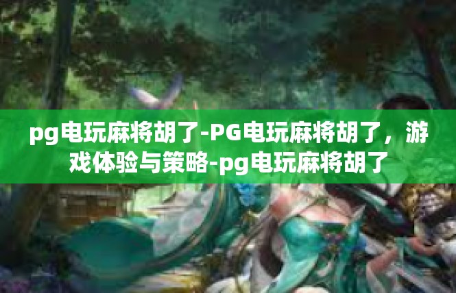 pg电玩麻将胡了-PG电玩麻将胡了，游戏体验与策略-pg电玩麻将胡了