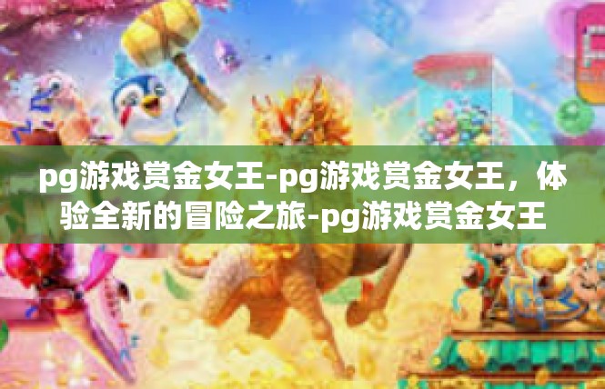 pg游戏赏金女王-pg游戏赏金女王，体验全新的冒险之旅-pg游戏赏金女王