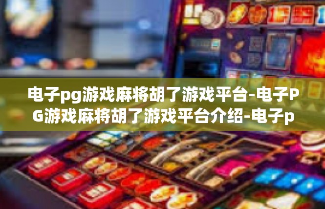 电子pg游戏麻将胡了游戏平台-电子PG游戏麻将胡了游戏平台介绍-电子pg游戏麻将胡了游戏平台