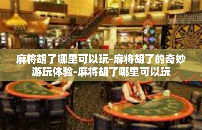 麻将胡了哪里可以玩-麻将胡了的奇妙游玩体验-麻将胡了哪里可以玩