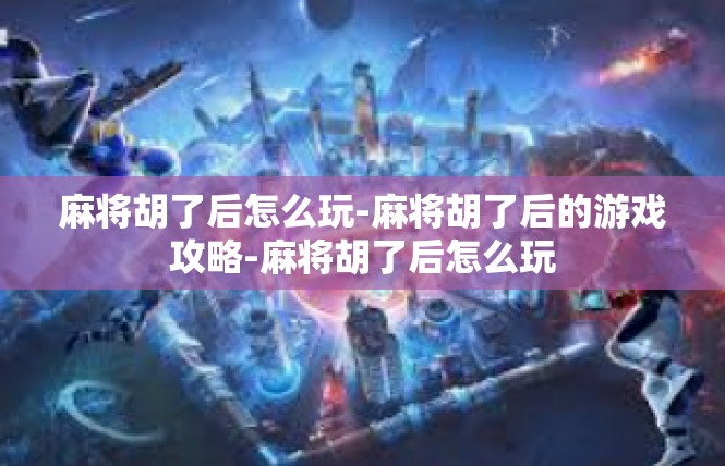 麻将胡了后怎么玩-麻将胡了后的游戏攻略-麻将胡了后怎么玩