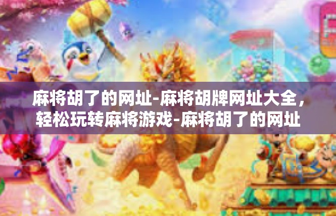 麻将胡了的网址-麻将胡牌网址大全，轻松玩转麻将游戏-麻将胡了的网址