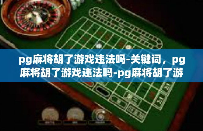 pg麻将胡了游戏违法吗-关键词，pg麻将胡了游戏违法吗-pg麻将胡了游戏违法吗