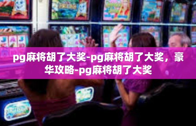 pg麻将胡了大奖-pg麻将胡了大奖，豪华攻略-pg麻将胡了大奖