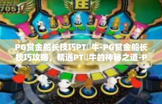 PG赏金船长技巧PT犎牛-PG赏金船长技巧攻略，精通PT犎牛的神秘之道-PG赏金船长技巧PT犎牛