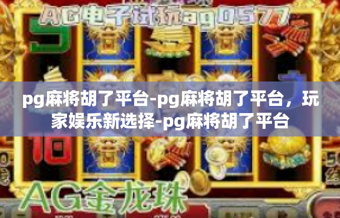 pg麻将胡了平台-pg麻将胡了平台，玩家娱乐新选择-pg麻将胡了平台