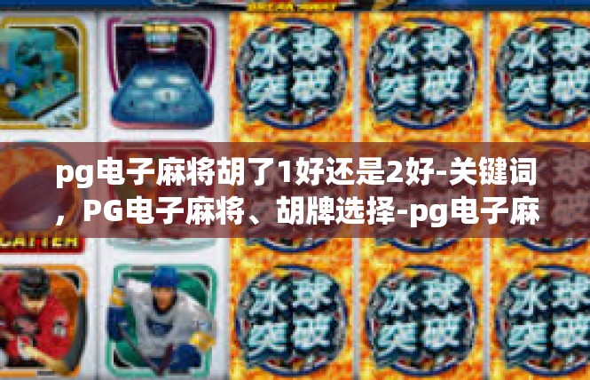 pg电子麻将胡了1好还是2好-关键词，PG电子麻将、胡牌选择-pg电子麻将胡了1好还是2好