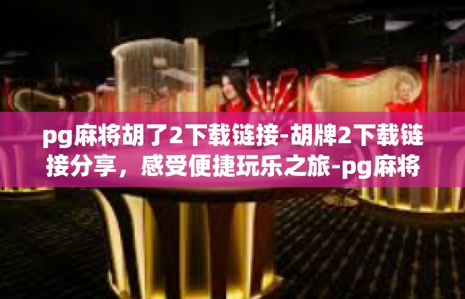 pg麻将胡了2下载链接-胡牌2下载链接分享，感受便捷玩乐之旅-pg麻将胡了2下载链接