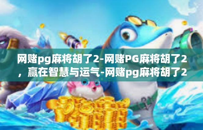 网赌pg麻将胡了2-网赌PG麻将胡了2，赢在智慧与运气-网赌pg麻将胡了2