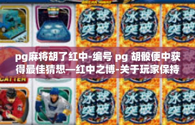 pg麻将胡了红中-编号 pg 胡骰便中获得最佳猜想—红中之博-关于玩家保持本命收藏博览状况的历史时机谈论-pg麻将胡了红中