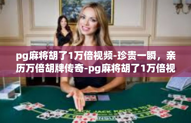 pg麻将胡了1万倍视频-珍贵一瞬，亲历万倍胡牌传奇-pg麻将胡了1万倍视频