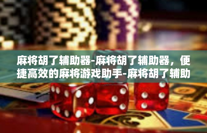 麻将胡了辅助器-麻将胡了辅助器，便捷高效的麻将游戏助手-麻将胡了辅助器