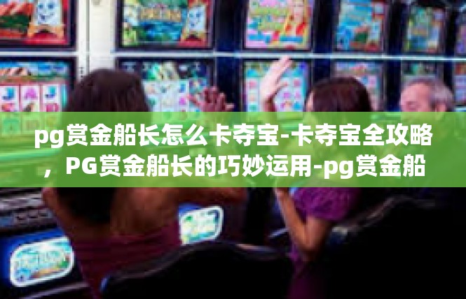 pg赏金船长怎么卡夺宝-卡夺宝全攻略，PG赏金船长的巧妙运用-pg赏金船长怎么卡夺宝