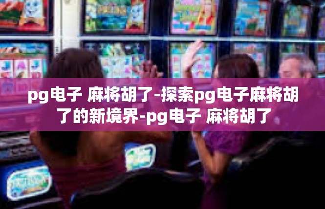pg电子 麻将胡了-探索pg电子麻将胡了的新境界-pg电子 麻将胡了