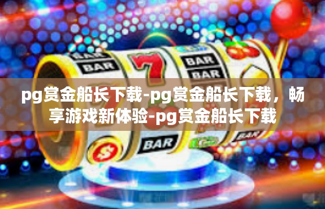 pg赏金船长下载-pg赏金船长下载，畅享游戏新体验-pg赏金船长下载