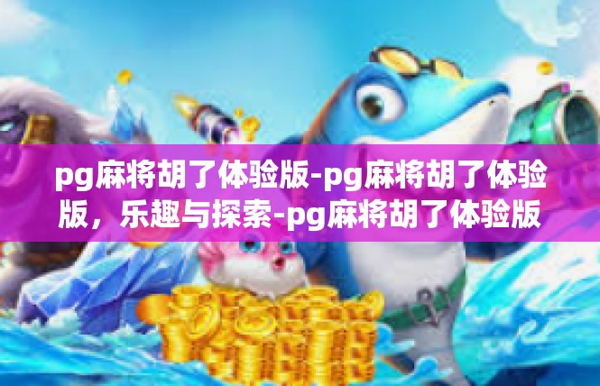 pg麻将胡了体验版-pg麻将胡了体验版，乐趣与探索-pg麻将胡了体验版