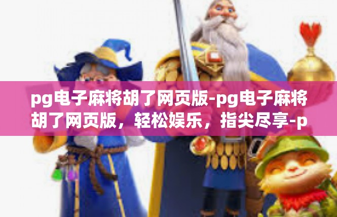 pg电子麻将胡了网页版-pg电子麻将胡了网页版，轻松娱乐，指尖尽享-pg电子麻将胡了网页版
