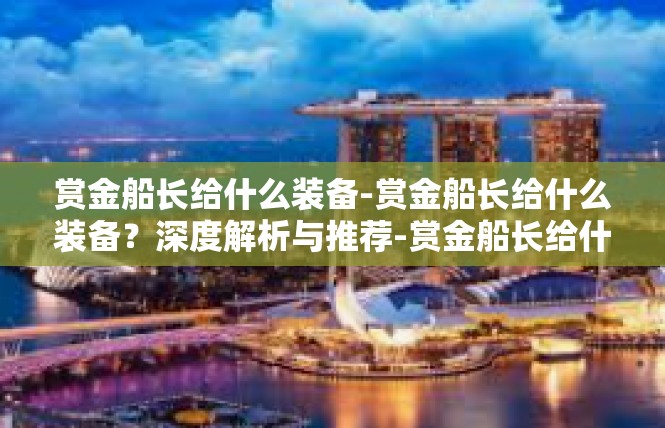 赏金船长给什么装备-赏金船长给什么装备？深度解析与推荐-赏金船长给什么装备