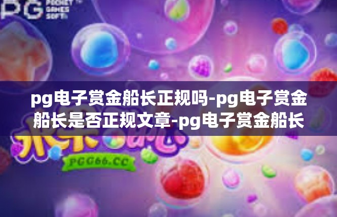 pg电子赏金船长正规吗-pg电子赏金船长是否正规文章-pg电子赏金船长正规吗