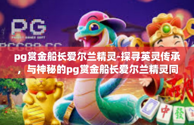 pg赏金船长爱尔兰精灵-探寻英灵传承，与神秘的pg赏金船长爱尔兰精灵同行-pg赏金船长爱尔兰精灵