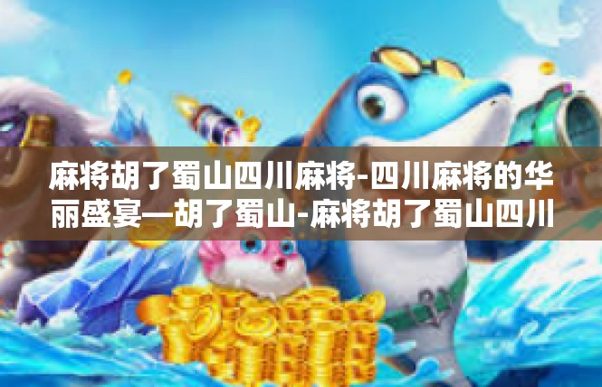 麻将胡了蜀山四川麻将-四川麻将的华丽盛宴—胡了蜀山-麻将胡了蜀山四川麻将