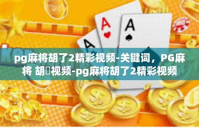pg麻将胡了2精彩视频-关键词，PG麻将 胡瀍视频-pg麻将胡了2精彩视频