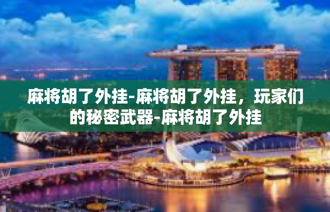 麻将胡了外挂-麻将胡了外挂，玩家们的秘密武器-麻将胡了外挂