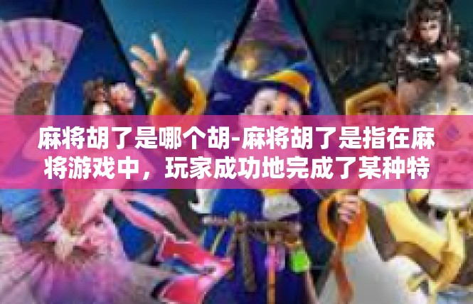麻将胡了是哪个胡-麻将胡了是指在麻将游戏中，玩家成功地完成了某种特定的牌型组合或特定的胡牌方式。在麻将游戏中，胡牌是游戏的核心玩法之一，不同的胡牌方式代表着不同的胜率和游戏体验。麻将胡了是哪个胡