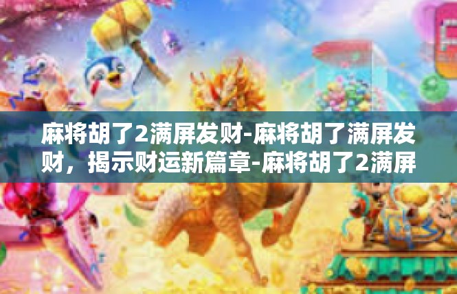 麻将胡了2满屏发财-麻将胡了满屏发财，揭示财运新篇章-麻将胡了2满屏发财