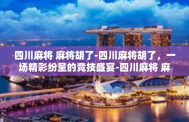 四川麻将 麻将胡了-四川麻将胡了，一场精彩纷呈的竞技盛宴-四川麻将 麻将胡了