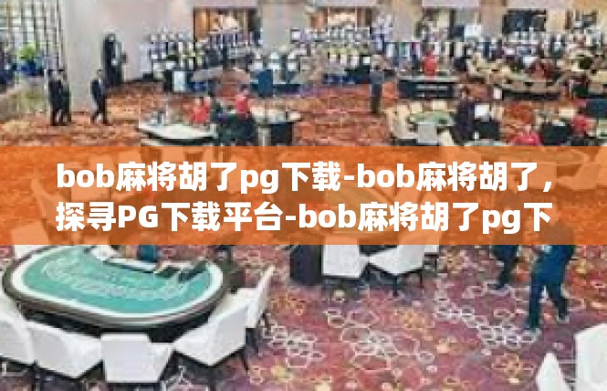 bob麻将胡了pg下载-bob麻将胡了，探寻PG下载平台-bob麻将胡了pg下载