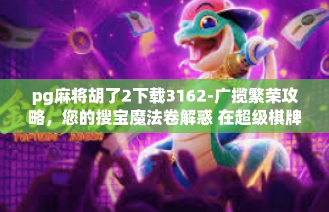 pg麻将胡了2下载3162-广揽繁荣攻略，您的搜宝魔法卷解惑 在超级棋牌手游里涅磐重生-pg麻将胡了2下载3162